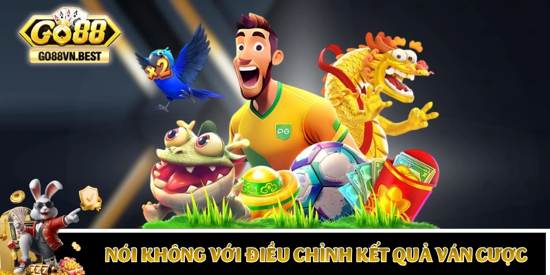 Chúng tôi tuyệt đối không điều chỉnh kết quả ván cược