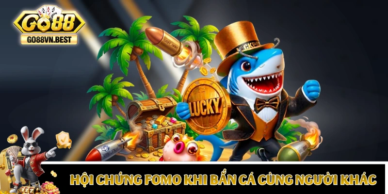 Hội chứng FOMO khi chơi bắn cá cùng người khác